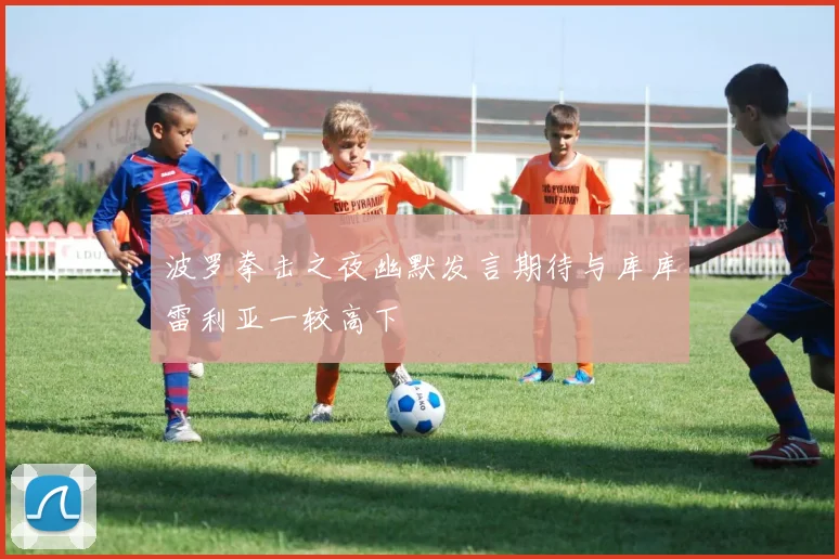 波罗拳击之夜幽默发言期待与库库雷利亚一较高下