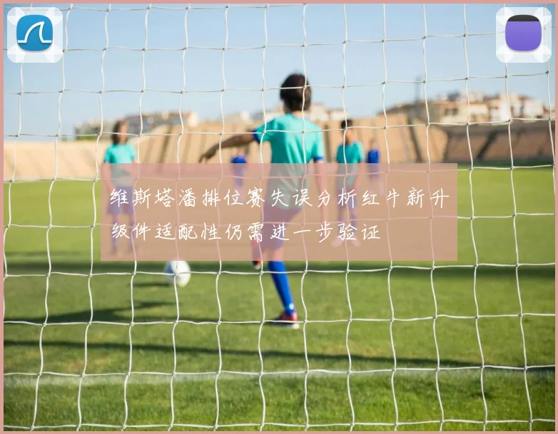 维斯塔潘排位赛失误分析红牛新升级件适配性仍需进一步验证