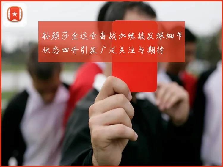 孙颖莎全运会备战加练接发球细节状态回升引发广泛关注与期待