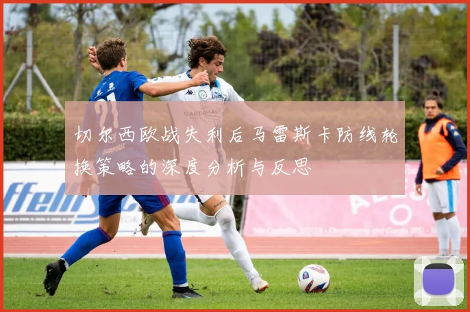 切尔西欧战失利后马雷斯卡防线轮换策略的深度分析与反思