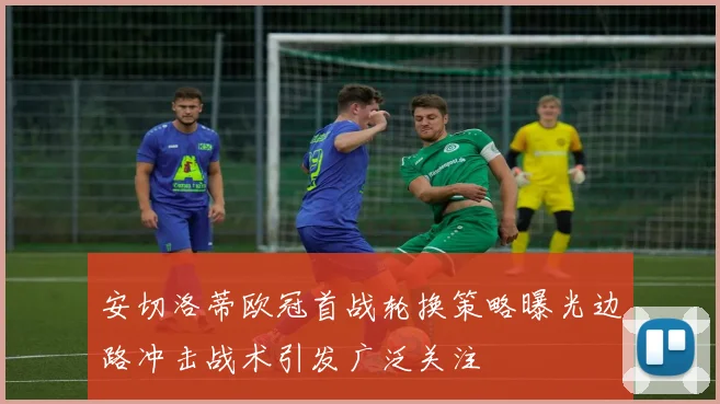 安切洛蒂欧冠首战轮换策略曝光边路冲击战术引发广泛关注